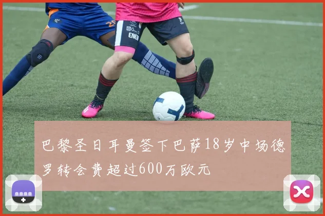 巴黎圣日耳曼签下巴萨18岁中场德罗转会费超过600万欧元
