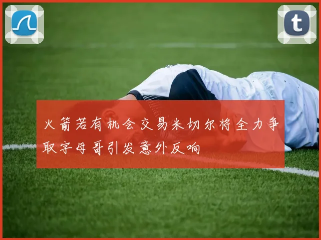火箭若有机会交易米切尔将全力争取字母哥引发意外反响