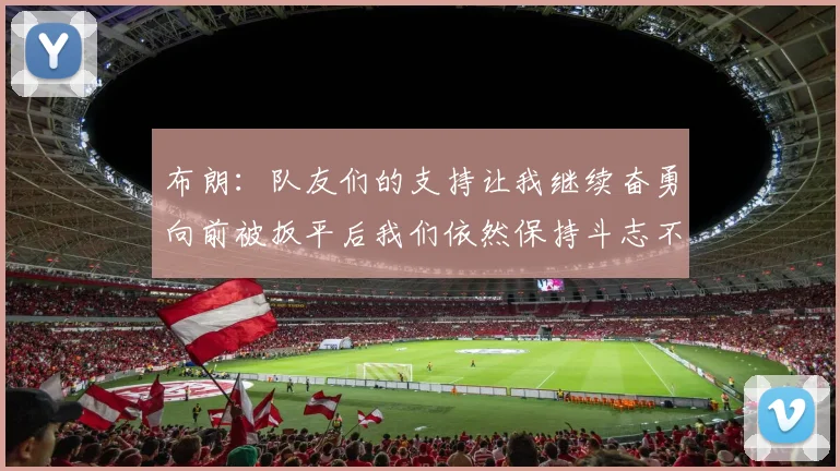 布朗：队友们的支持让我继续奋勇向前被扳平后我们依然保持斗志不言放弃