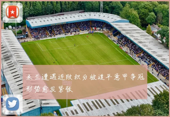 米兰遭遇连败积分被追平意甲争冠形势愈发紧张