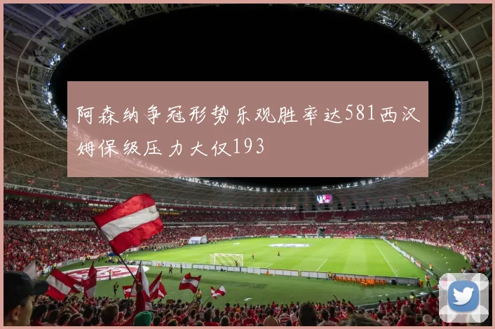 阿森纳争冠形势乐观胜率达581西汉姆保级压力大仅193