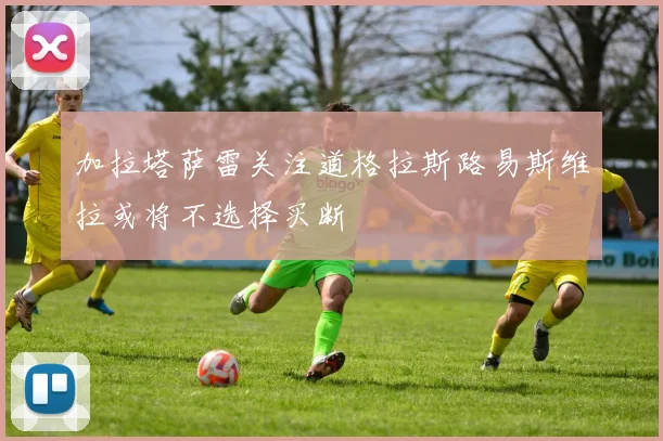 加拉塔萨雷关注道格拉斯路易斯维拉或将不选择买断