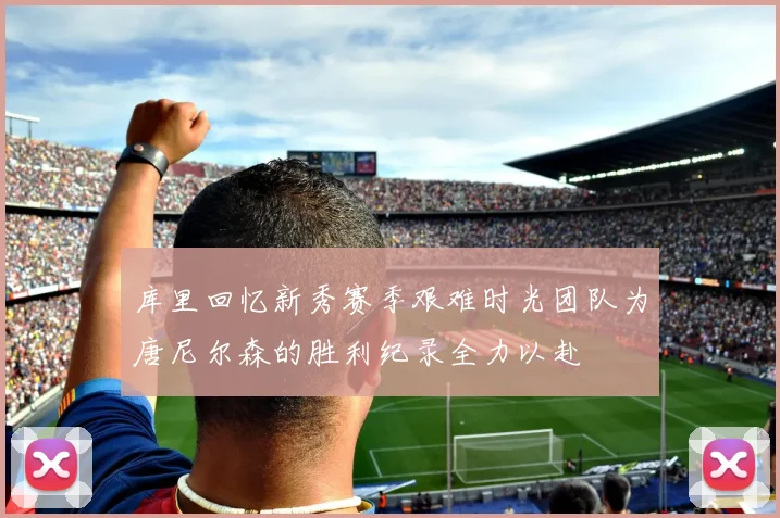 库里回忆新秀赛季艰难时光团队为唐尼尔森的胜利纪录全力以赴