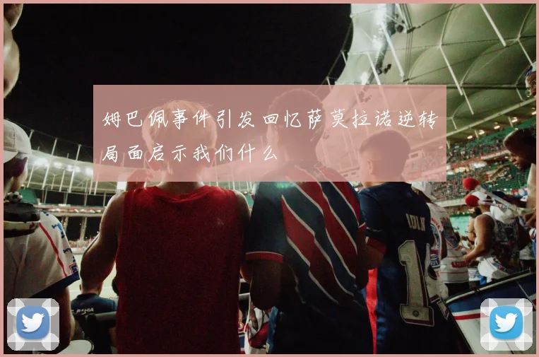 姆巴佩事件引发回忆萨莫拉诺逆转局面启示我们什么