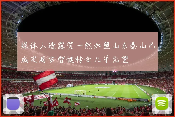 媒体人透露贺一然加盟山东泰山已成定局玄智健转会几乎无望