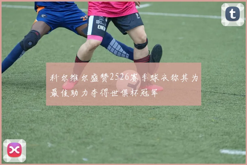 科尔维尔盛赞2526赛季球衣称其为最佳助力夺得世俱杯冠军