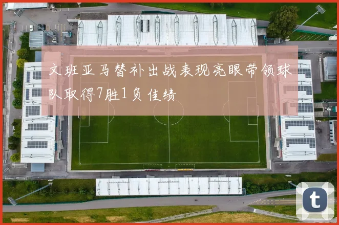 文班亚马替补出战表现亮眼带领球队取得7胜1负佳绩