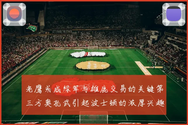 老鹰或成绿军与雄鹿交易的关键第三方奥孔武引起波士顿的浓厚兴趣