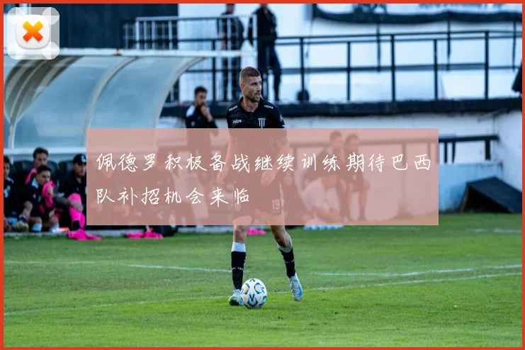 佩德罗积极备战继续训练期待巴西队补招机会来临