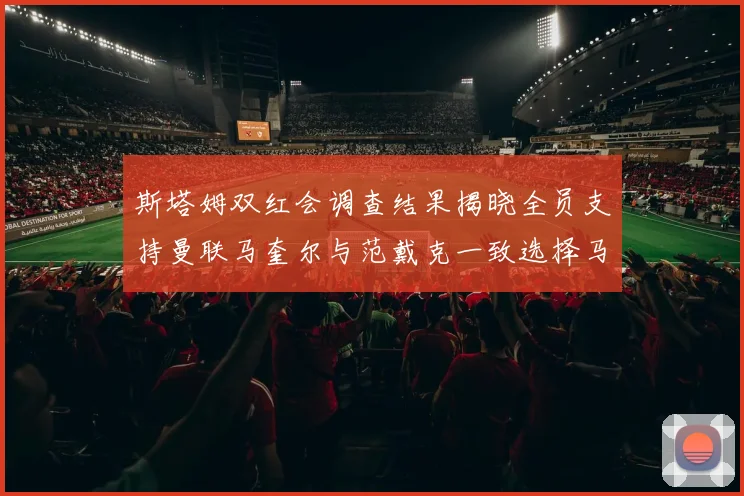 斯塔姆双红会调查结果揭晓全员支持曼联马奎尔与范戴克一致选择马奎尔