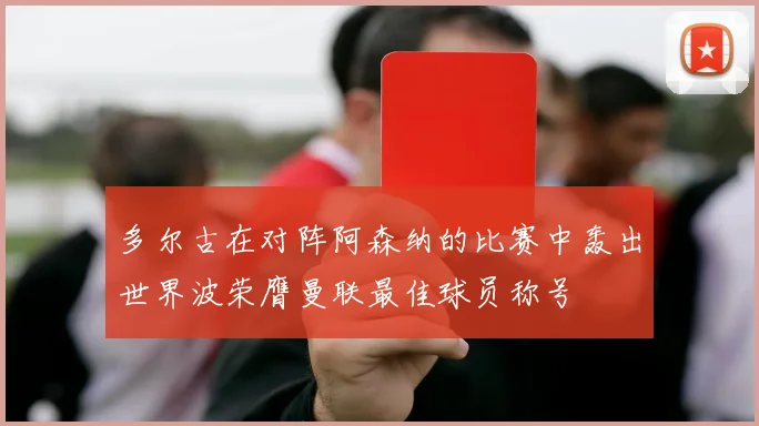 多尔古在对阵阿森纳的比赛中轰出世界波荣膺曼联最佳球员称号