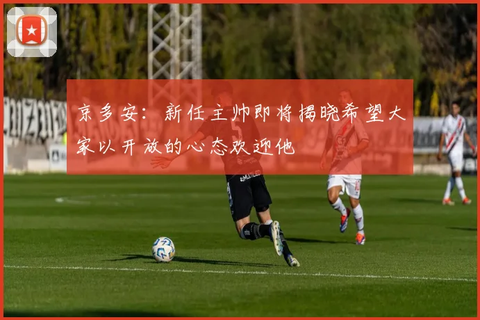 京多安：新任主帅即将揭晓希望大家以开放的心态欢迎他