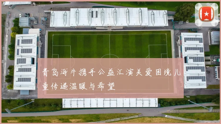 青岛海牛携手公益汇演关爱困境儿童传递温暖与希望