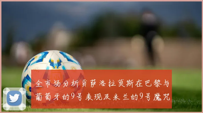 全市场分析贡萨洛拉莫斯在巴黎与葡萄牙的9号表现及米兰的9号魔咒影响