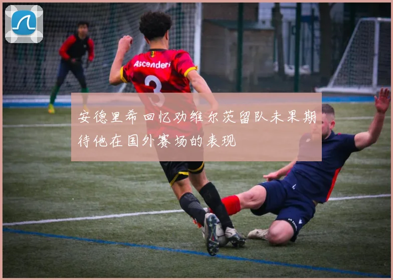 安德里希回忆劝维尔茨留队未果期待他在国外赛场的表现
