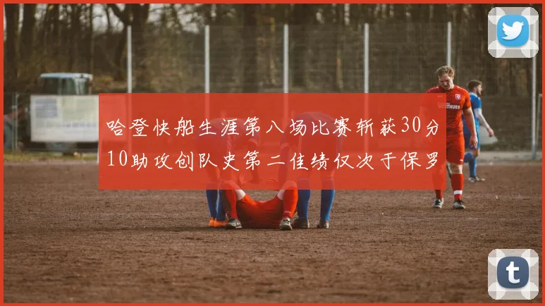 哈登快船生涯第八场比赛斩获30分10助攻创队史第二佳绩仅次于保罗