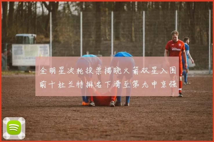 全明星次轮投票揭晓火箭双星入围前十杜兰特排名下滑至第九申京强势晋级第十位
