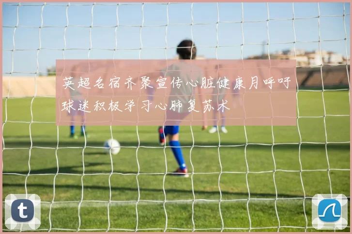英超名宿齐聚宣传心脏健康月呼吁球迷积极学习心肺复苏术
